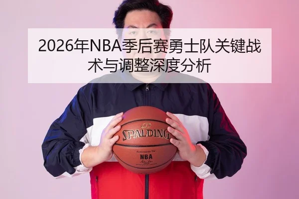 2026年NBA季后赛勇士队关键战术与调整深度分析