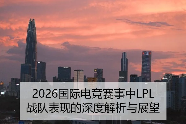 2026国际电竞赛事中LPL战队表现的深度解析与展望
