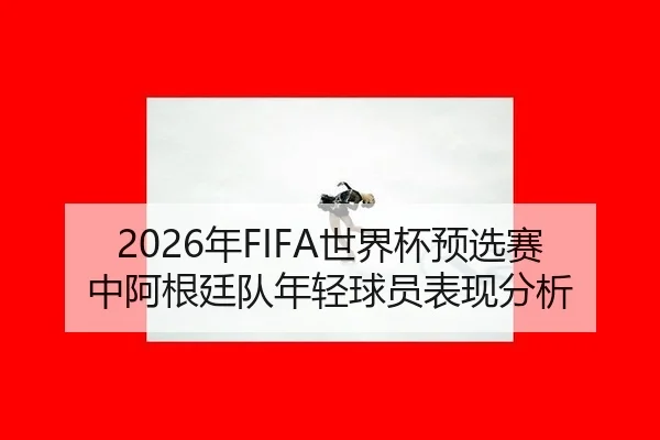 nian-shi-jie-bei-yu-xuan-sai-zhong-a-gen-ting-dui-nian-qing-qiu-yuan-biao-xian-fen-xi-2-502.jpg