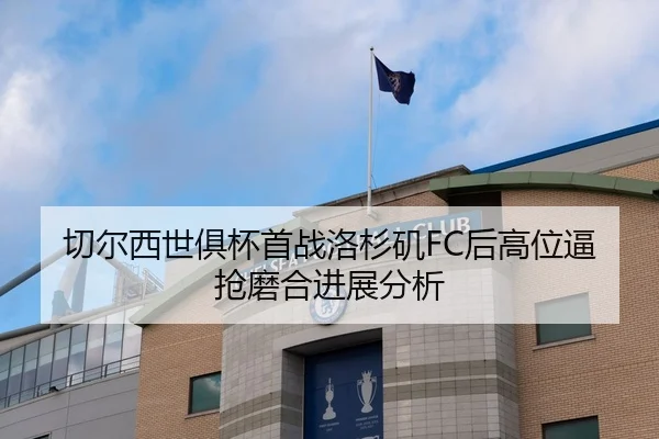 切尔西世俱杯首战洛杉矶FC后高位逼抢磨合进展分析